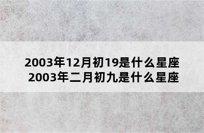 2003年12月初19是什么星座 2003年二月初九是什么星座